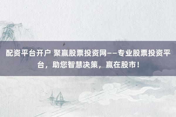 配資平臺開戶 聚贏股票投資網(wǎng)——專業(yè)股票投資平臺，助您智慧決策，贏在股市！