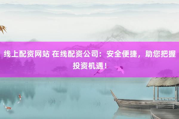 線上配資網(wǎng)站 在線配資公司：安全便捷，助您把握投資機(jī)遇！