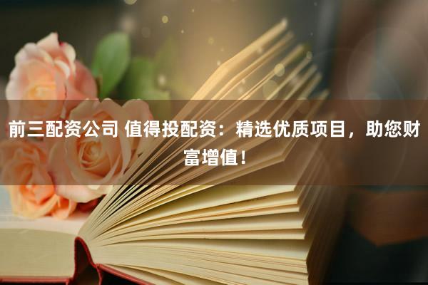前三配資公司 值得投配資：精選優(yōu)質(zhì)項目，助您財富增值！