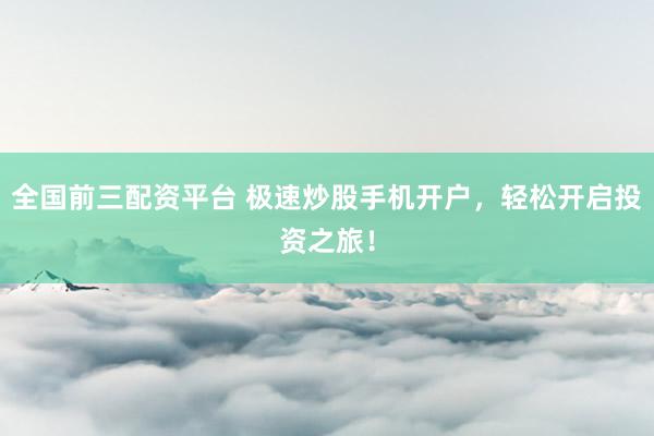 全國前三配資平臺 極速炒股手機(jī)開戶，輕松開啟投資之旅！