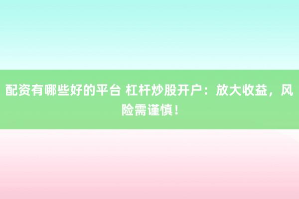 配資有哪些好的平臺 杠桿炒股開戶：放大收益，風(fēng)險需謹(jǐn)慎！