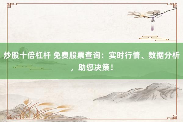 炒股十倍杠桿 免費股票查詢：實時行情、數(shù)據(jù)分析，助您決策！