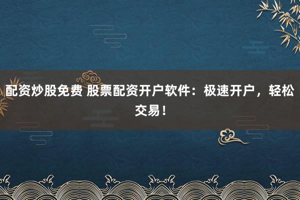 配資炒股免費 股票配資開戶軟件：極速開戶，輕松交易！