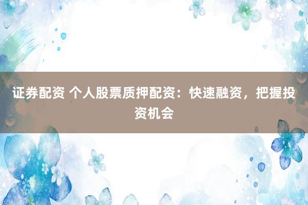 證券配資 個人股票質押配資：快速融資，把握投資機會