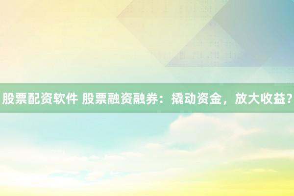 股票配資軟件 股票融資融券：撬動資金，放大收益？