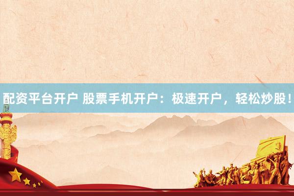 配資平臺開戶 股票手機開戶：極速開戶，輕松炒股！