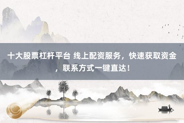 十大股票杠桿平臺 線上配資服務，快速獲取資金，聯(lián)系方式一鍵直達！