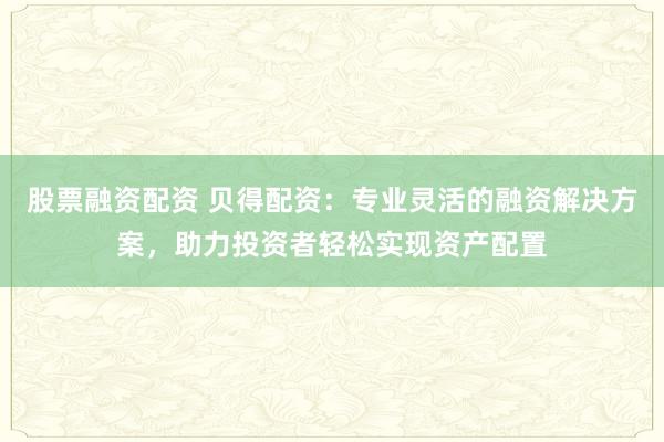 股票融資配資 貝得配資：專業(yè)靈活的融資解決方案，助力投資者輕松實現(xiàn)資產配置