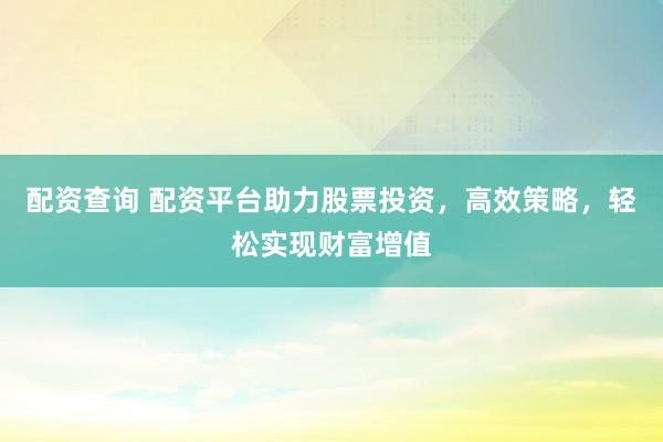 配資查詢 配資平臺(tái)助力股票投資，高效策略，輕松實(shí)現(xiàn)財(cái)富增值