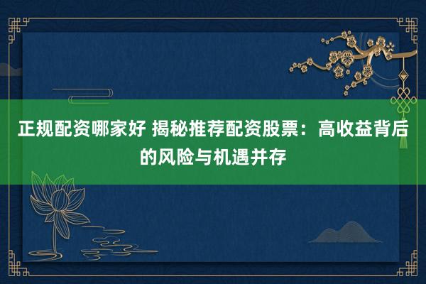 正規(guī)配資哪家好 揭秘推薦配資股票：高收益背后的風(fēng)險(xiǎn)與機(jī)遇并存
