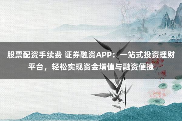 股票配資手續(xù)費(fèi) 證券融資APP：一站式投資理財(cái)平臺(tái)，輕松實(shí)現(xiàn)資金增值與融資便捷