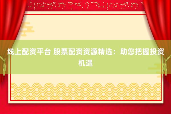 線上配資平臺(tái) 股票配資資源精選：助您把握投資機(jī)遇