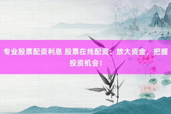 專業(yè)股票配資利息 股票在線配資：放大資金，把握投資機(jī)會(huì)！