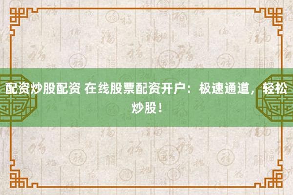 配資炒股配資 在線股票配資開戶：極速通道，輕松炒股！