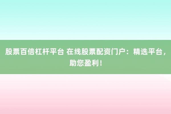 股票百倍杠桿平臺(tái) 在線股票配資門戶：精選平臺(tái)，助您盈利！