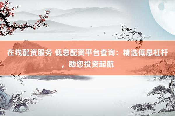 在線配資服務(wù) 低息配資平臺(tái)查詢：精選低息杠桿，助您投資起航