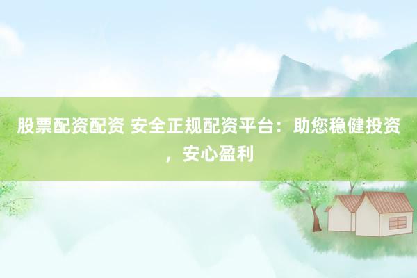 股票配資配資 安全正規(guī)配資平臺(tái)：助您穩(wěn)健投資，安心盈利