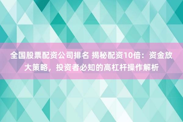 全國股票配資公司排名 揭秘配資10倍：資金放大策略，投資者必知的高杠桿操作解析