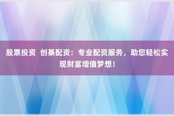 股票投資  創(chuàng)綦配資：專業(yè)配資服務(wù)，助您輕松實(shí)現(xiàn)財(cái)富增值夢想！
