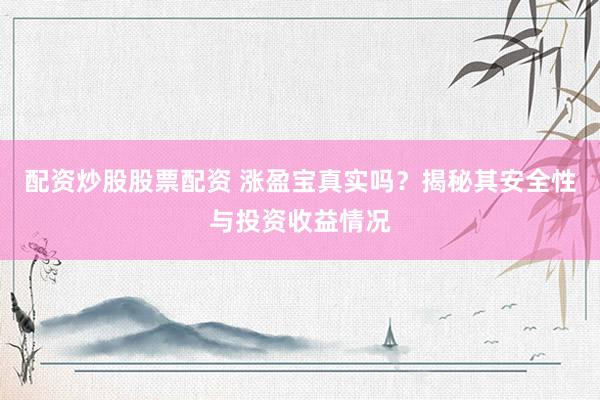配資炒股股票配資 漲盈寶真實(shí)嗎？揭秘其安全性與投資收益情況