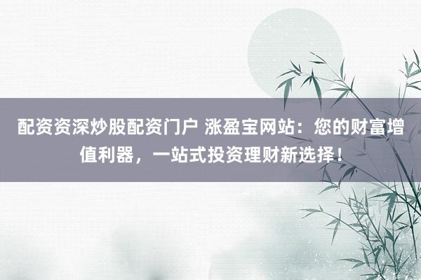 配資資深炒股配資門戶 漲盈寶網(wǎng)站：您的財(cái)富增值利器，一站式投資理財(cái)新選擇！