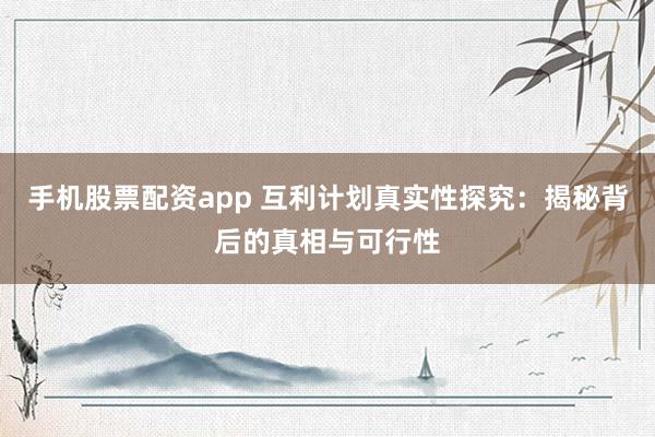 手機(jī)股票配資app 互利計(jì)劃真實(shí)性探究：揭秘背后的真相與可行性