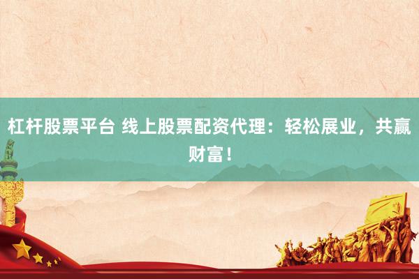 杠桿股票平臺(tái) 線上股票配資代理：輕松展業(yè)，共贏財(cái)富！