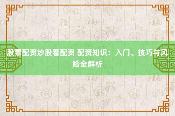 股票配資炒股看配資 配資知識：入門、技巧與風(fēng)險全解析