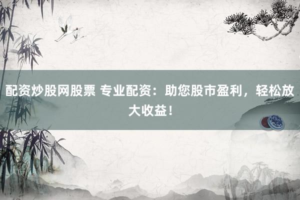 配資炒股網(wǎng)股票 專業(yè)配資：助您股市盈利，輕松放大收益！