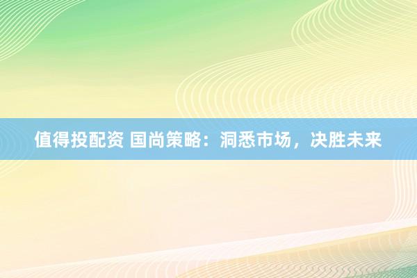 值得投配資 國尚策略：洞悉市場，決勝未來