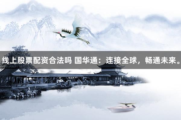 線(xiàn)上股票配資合法嗎 國(guó)華通：連接全球，暢通未來(lái)。