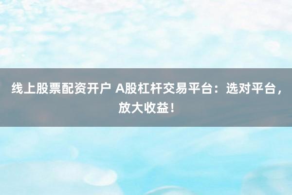 線(xiàn)上股票配資開(kāi)戶(hù) A股杠桿交易平臺(tái)：選對(duì)平臺(tái)，放大收益！