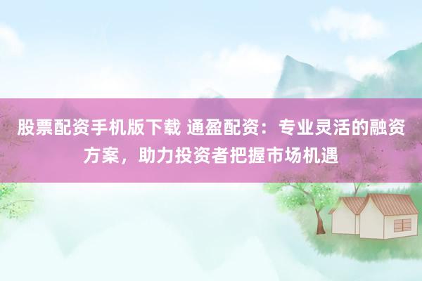 股票配資手機(jī)版下載 通盈配資：專(zhuān)業(yè)靈活的融資方案，助力投資者把握市場(chǎng)機(jī)遇