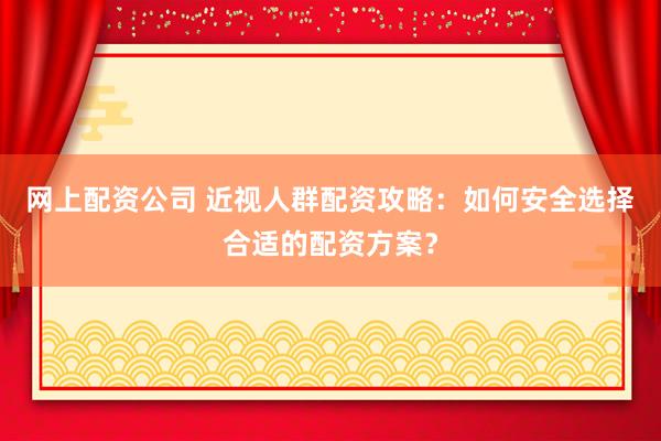 網(wǎng)上配資公司 近視人群配資攻略：如何安全選擇合適的配資方案？