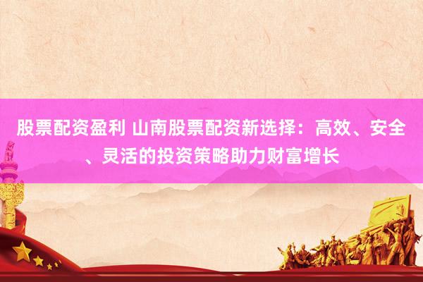 股票配資盈利 山南股票配資新選擇：高效、安全、靈活的投資策略助力財(cái)富增長(zhǎng)