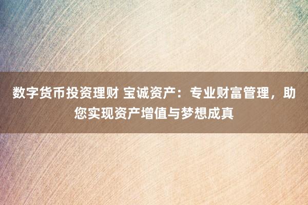 數(shù)字貨幣投資理財(cái) 寶誠(chéng)資產(chǎn)：專(zhuān)業(yè)財(cái)富管理，助您實(shí)現(xiàn)資產(chǎn)增值與夢(mèng)想成真