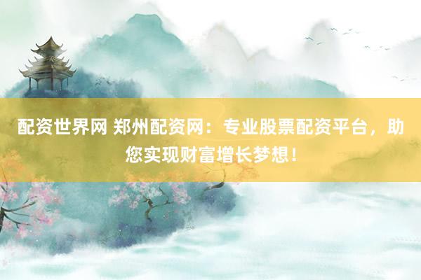 配資世界網(wǎng) 鄭州配資網(wǎng)：專(zhuān)業(yè)股票配資平臺(tái)，助您實(shí)現(xiàn)財(cái)富增長(zhǎng)夢(mèng)想！