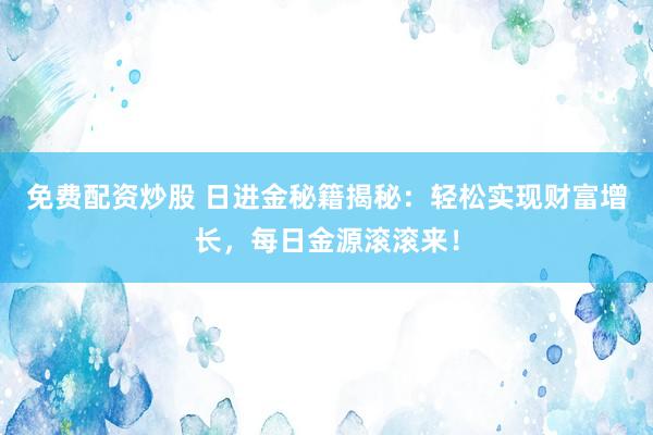 免費(fèi)配資炒股 日進(jìn)金秘籍揭秘：輕松實(shí)現(xiàn)財(cái)富增長(zhǎng)，每日金源滾滾來(lái)！