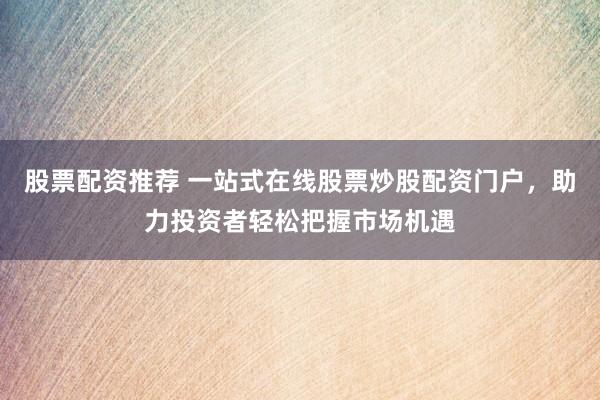 股票配資推薦 一站式在線股票炒股配資門戶，助力投資者輕松把握市場機(jī)遇