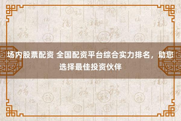 場內(nèi)股票配資 全國配資平臺(tái)綜合實(shí)力排名，助您選擇最佳投資伙伴