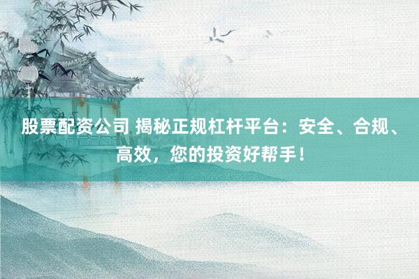 股票配資公司 揭秘正規(guī)杠桿平臺：安全、合規(guī)、高效，您的投資好幫手！