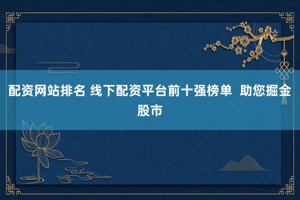 配資網(wǎng)站排名 線下配資平臺前十強(qiáng)榜單  助您掘金股市