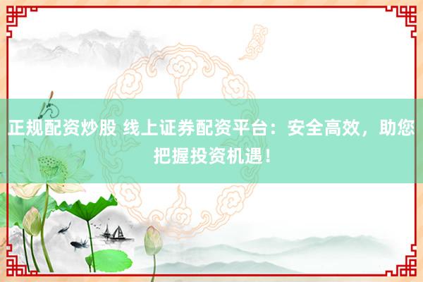 正規(guī)配資炒股 線上證券配資平臺：安全高效，助您把握投資機(jī)遇！