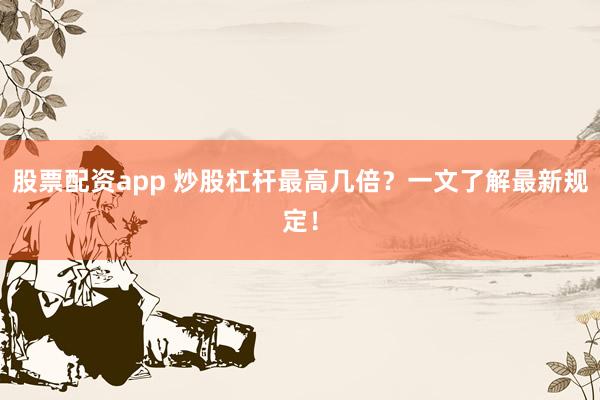 股票配資app 炒股杠桿最高幾倍？一文了解最新規(guī)定！