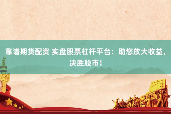 靠譜期貨配資 實(shí)盤股票杠桿平臺：助您放大收益，決勝股市！