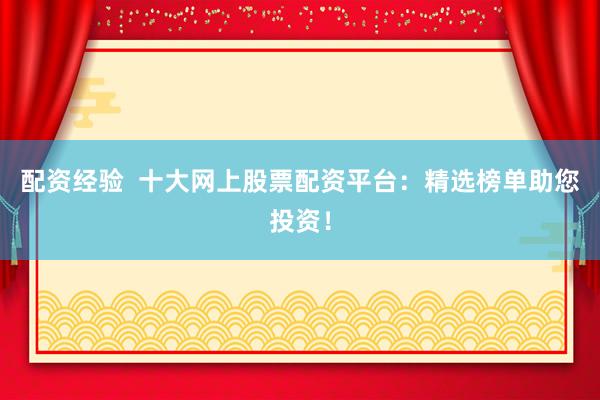 配資經(jīng)驗(yàn)  十大網(wǎng)上股票配資平臺：精選榜單助您投資！