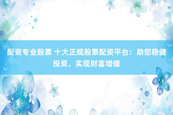 配資專業(yè)股票 十大正規(guī)股票配資平臺：助您穩(wěn)健投資，實(shí)現(xiàn)財(cái)富增值