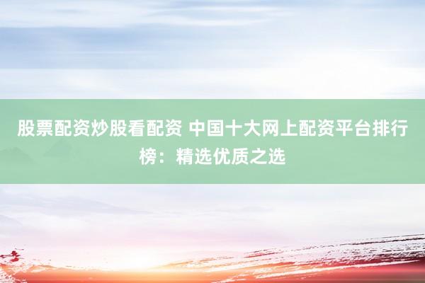 股票配資炒股看配資 中國十大網(wǎng)上配資平臺排行榜：精選優(yōu)質(zhì)之選