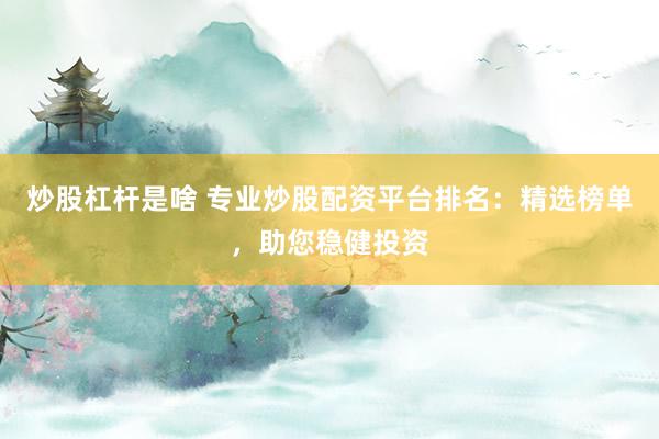炒股杠桿是啥 專業(yè)炒股配資平臺排名：精選榜單，助您穩(wěn)健投資