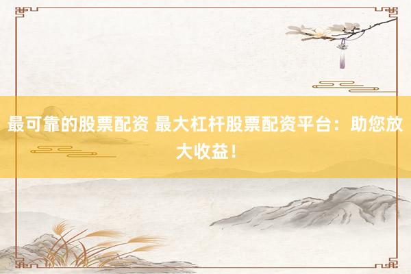 最可靠的股票配資 最大杠桿股票配資平臺：助您放大收益！